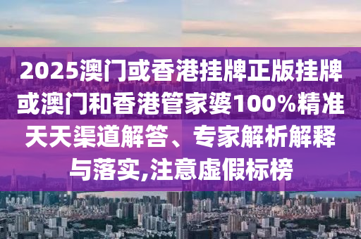 2025澳門或香港掛牌正版掛牌或澳門和香港管家婆100%精準天天渠道解答、專家解析解釋與落實,注意虛假標榜