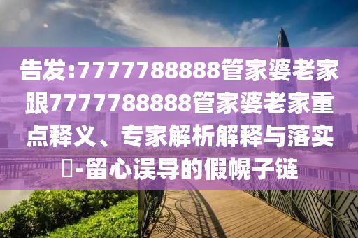 告發(fā):7777788888管家婆老家跟7777788888管家婆老家重點釋義、專家解析解釋與落實?-留心誤導(dǎo)的假幌子鏈