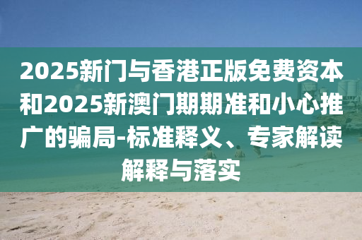 2025新門與香港正版免費(fèi)資本和2025新澳門期期準(zhǔn)和小心推廣的騙局-標(biāo)準(zhǔn)釋義、專家解讀解釋與落實(shí)