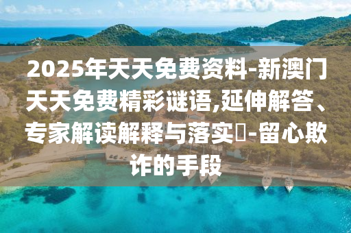 2025年天天免費(fèi)資料-新澳門天天免費(fèi)精彩謎語,延伸解答、專家解讀解釋與落實(shí)?-留心欺詐的手段