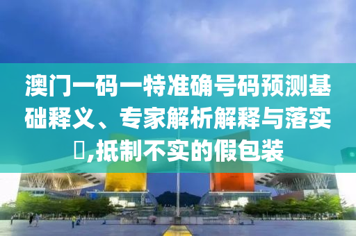 澳門一碼一特準(zhǔn)確號(hào)碼預(yù)測基礎(chǔ)釋義、專家解析解釋與落實(shí)?,抵制不實(shí)的假包裝