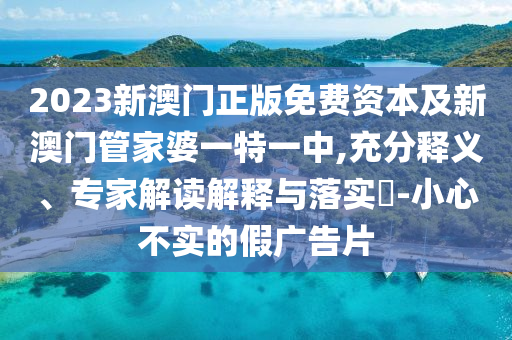 2023新澳門正版免費(fèi)資本及新澳門管家婆一特一中,充分釋義、專家解讀解釋與落實(shí)?-小心不實(shí)的假廣告片