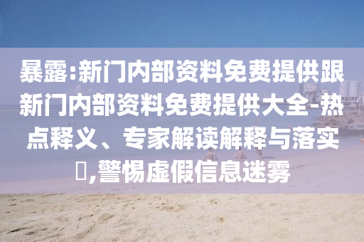 暴露:新門內(nèi)部資料免費(fèi)提供跟新門內(nèi)部資料免費(fèi)提供大全-熱點(diǎn)釋義、專家解讀解釋與落實(shí)?,警惕虛假信息迷霧