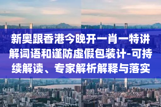 新奧跟香港今晚開一肖一特講解詞語和謹(jǐn)防虛假包裝計-可持續(xù)解讀、專家解析解釋與落實