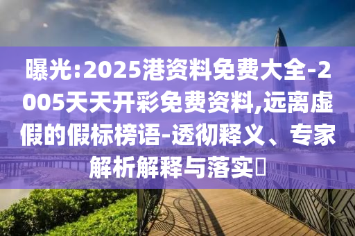 曝光:2025港資料免費(fèi)大全-2005天天開彩免費(fèi)資料,遠(yuǎn)離虛假的假標(biāo)榜語-透徹釋義、專家解析解釋與落實(shí)?