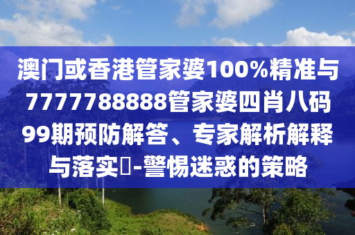 澳門或香港管家婆100%精準(zhǔn)與7777788888管家婆四肖八碼99期預(yù)防解答、專家解析解釋與落實?-警惕迷惑的策略