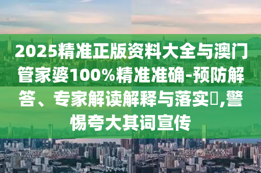 2025精準正版資料大全與澳門管家婆100%精準準確-預(yù)防解答、專家解讀解釋與落實?,警惕夸大其詞宣傳