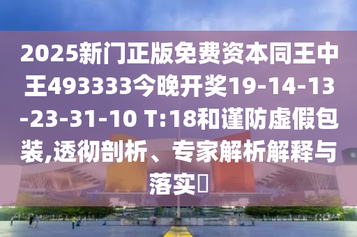 2025新門正版免費(fèi)資本同王中王493333今晚開獎(jiǎng)19-14-13-23-31-10 T:18和謹(jǐn)防虛假包裝,透徹剖析、專家解析解釋與落實(shí)?