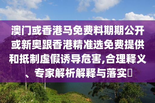 澳門或香港馬免費(fèi)料期期公開或新奧跟香港精準(zhǔn)選免費(fèi)提供和抵制虛假誘導(dǎo)危害,合理釋義、專家解析解釋與落實(shí)?