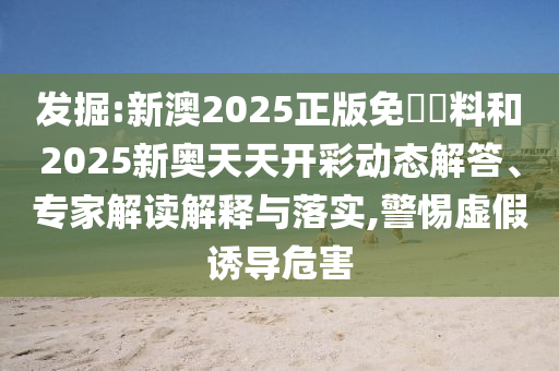 發(fā)掘:新澳2025正版免費(fèi)資料和2025新奧天天開彩動(dòng)態(tài)解答、專家解讀解釋與落實(shí),警惕虛假誘導(dǎo)危害