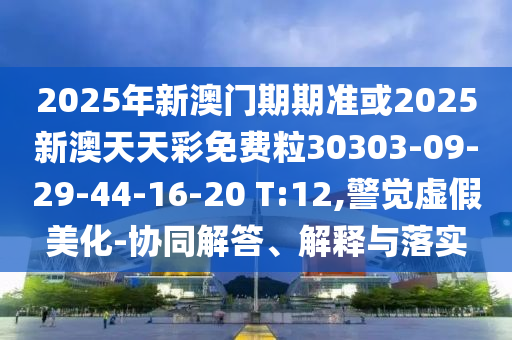 2025年新澳門期期準或2025新澳天天彩免費粒30303-09-29-44-16-20 T:12,警覺虛假美化-協(xié)同解答、解釋與落實