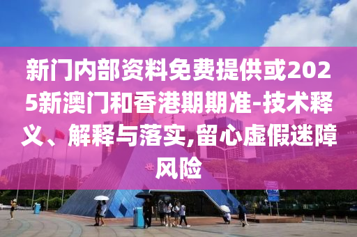 新門內(nèi)部資料免費提供或2025新澳門和香港期期準-技術釋義、解釋與落實,留心虛假迷障風險