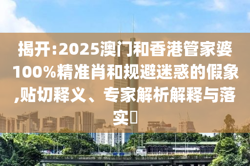 揭開:2025澳門和香港管家婆100%精準(zhǔn)肖和規(guī)避迷惑的假象,貼切釋義、專家解析解釋與落實(shí)?