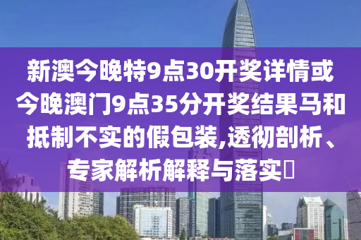 新澳今晚特9點(diǎn)30開獎(jiǎng)詳情或今晚澳門9點(diǎn)35分開獎(jiǎng)結(jié)果馬和抵制不實(shí)的假包裝,透徹剖析、專家解析解釋與落實(shí)?