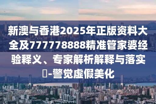 新澳與香港2025年正版資料大全及777778888精準(zhǔn)管家婆經(jīng)驗(yàn)釋義、專家解析解釋與落實(shí)?-警覺(jué)虛假美化