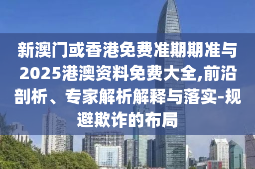 新澳門或香港免費(fèi)準(zhǔn)期期準(zhǔn)與2025港澳資料免費(fèi)大全,前沿剖析、專家解析解釋與落實(shí)-規(guī)避欺詐的布局