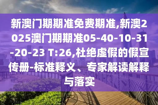 新澳門期期準(zhǔn)免費(fèi)期準(zhǔn),新澳2025澳門期期準(zhǔn)05-40-10-31-20-23 T:26,杜絕虛假的假宣傳冊-標(biāo)準(zhǔn)釋義、專家解讀解釋與落實(shí)