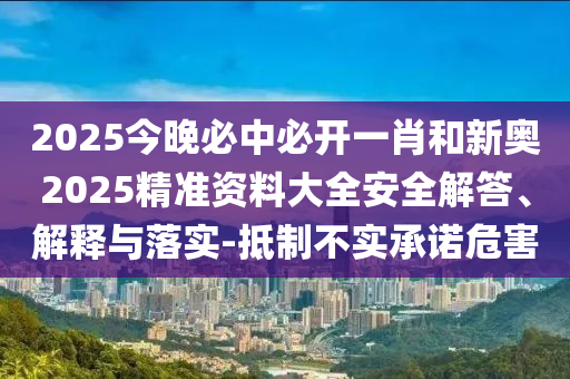 2025今晚必中必開一肖和新奧2025精準(zhǔn)資料大全安全解答、解釋與落實(shí)-抵制不實(shí)承諾危害