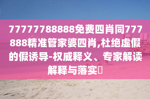 77777788888免費(fèi)四肖同777888精準(zhǔn)管家婆四肖,杜絕虛假的假誘導(dǎo)-權(quán)威釋義、專家解讀解釋與落實(shí)?