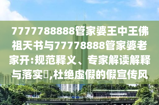 7777788888管家婆王中王佛祖天書與77778888管家婆老家開:規(guī)范釋義、專家解讀解釋與落實?,杜絕虛假的假宣傳風(fēng)