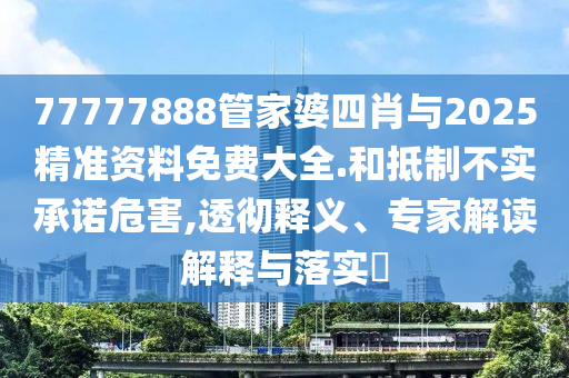 77777888管家婆四肖與2025精準資料免費大全.和抵制不實承諾危害,透徹釋義、專家解讀解釋與落實?