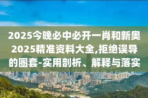 2025今晚必中必開(kāi)一肖和新奧2025精準(zhǔn)資料大全,拒絕誤導(dǎo)的圈套-實(shí)用剖析、解釋與落實(shí)