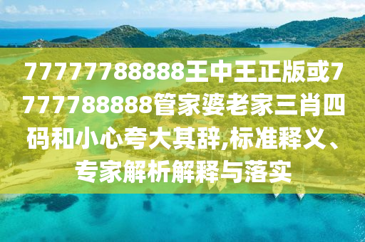77777788888王中王正版或7777788888管家婆老家三肖四碼和小心夸大其辭,標準釋義、專家解析解釋與落實
