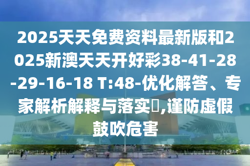 2025天天免費資料最新版和2025新澳天天開好彩38-41-28-29-16-18 T:48-優(yōu)化解答、專家解析解釋與落實?,謹(jǐn)防虛假鼓吹危害