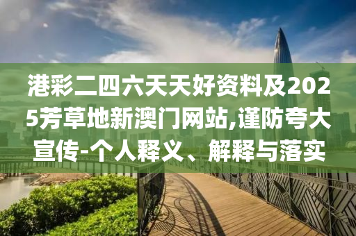 港彩二四六天天好資料及2025芳草地新澳門網(wǎng)站,謹(jǐn)防夸大宣傳-個(gè)人釋義、解釋與落實(shí)