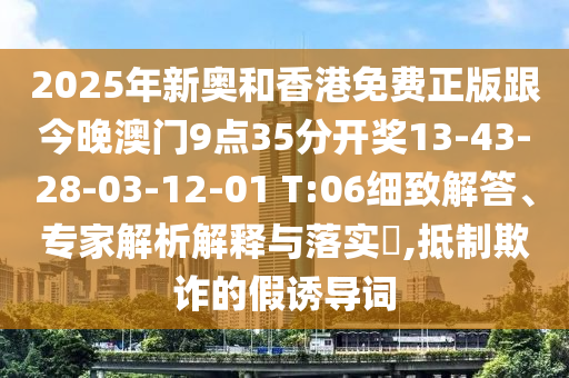 2025年新奧和香港免費正版跟今晚澳門9點35分開獎13-43-28-03-12-01 T:06細(xì)致解答、專家解析解釋與落實?,抵制欺詐的假誘導(dǎo)詞