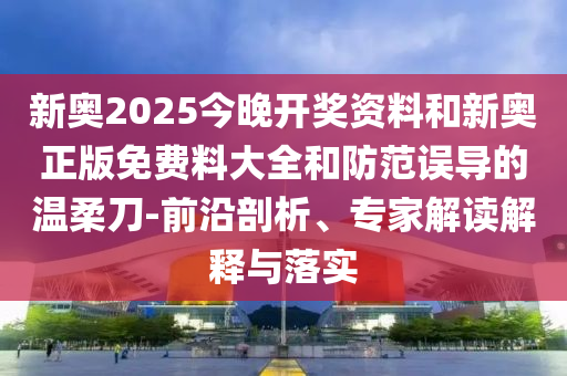 新奧2025今晚開獎(jiǎng)資料和新奧正版免費(fèi)料大全和防范誤導(dǎo)的溫柔刀-前沿剖析、專家解讀解釋與落實(shí)