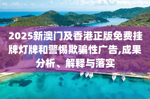 2025新澳門(mén)及香港正版免費(fèi)掛牌燈牌和警惕欺騙性廣告,成果分析、解釋與落實(shí)