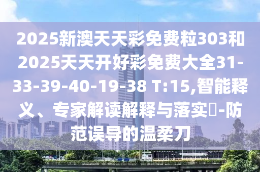 2025新澳天天彩免費(fèi)粒303和2025天天開好彩免費(fèi)大全31-33-39-40-19-38 T:15,智能釋義、專家解讀解釋與落實(shí)?-防范誤導(dǎo)的溫柔刀