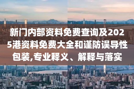 新門(mén)內(nèi)部資料免費(fèi)查詢及2025港資料免費(fèi)大全和謹(jǐn)防誤導(dǎo)性包裝,專業(yè)釋義、解釋與落實(shí)