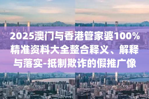 2025澳門與香港管家婆100%精準(zhǔn)資料大全整合釋義、解釋與落實-抵制欺詐的假推廣像