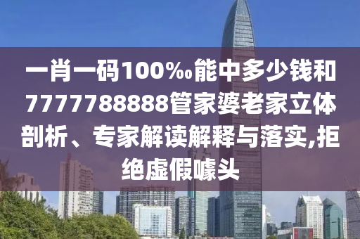 一肖一碼100‰能中多少錢和7777788888管家婆老家立體剖析、專家解讀解釋與落實,拒絕虛假噱頭
