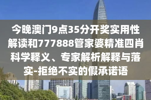 今晚澳門9點35分開獎實用性解讀和777888管家婆精準(zhǔn)四肖科學(xué)釋義、專家解析解釋與落實-拒絕不實的假承諾語