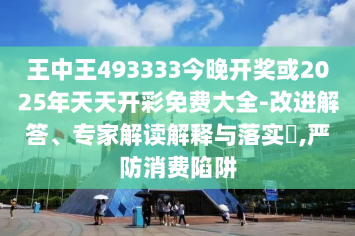 王中王493333今晚開獎或2025年天天開彩免費大全-改進解答、專家解讀解釋與落實?,嚴防消費陷阱