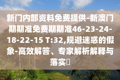 新門內部資料免費提供-新澳門期期準免費期期準46-23-24-18-22-15 T:32,規(guī)避迷惑的假象-高效解答、專家解析解釋與落實?