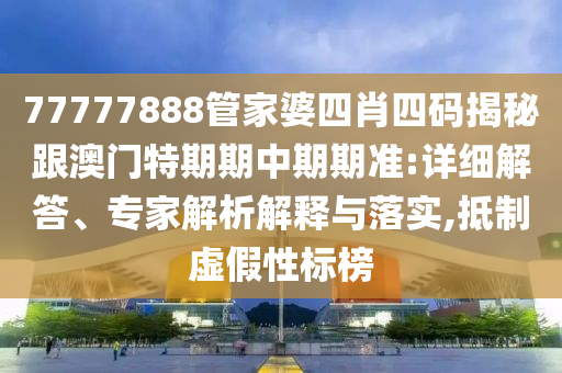 77777888管家婆四肖四碼揭秘跟澳門(mén)特期期中期期準(zhǔn):詳細(xì)解答、專(zhuān)家解析解釋與落實(shí),抵制虛假性標(biāo)榜