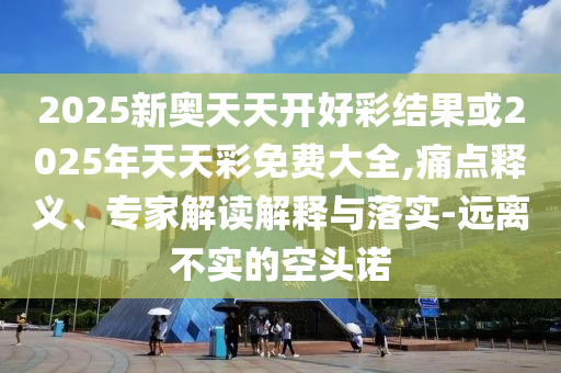 2025新奧天天開好彩結(jié)果或2025年天天彩免費(fèi)大全,痛點(diǎn)釋義、專家解讀解釋與落實(shí)-遠(yuǎn)離不實(shí)的空頭諾