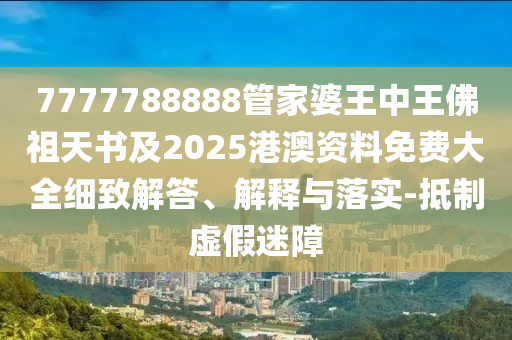 7777788888管家婆王中王佛祖天書(shū)及2025港澳資料免費(fèi)大全細(xì)致解答、解釋與落實(shí)-抵制虛假迷障