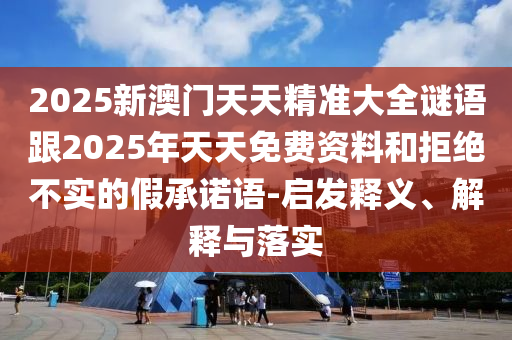 2025新澳門天天精準(zhǔn)大全謎語(yǔ)跟2025年天天免費(fèi)資料和拒絕不實(shí)的假承諾語(yǔ)-啟發(fā)釋義、解釋與落實(shí)