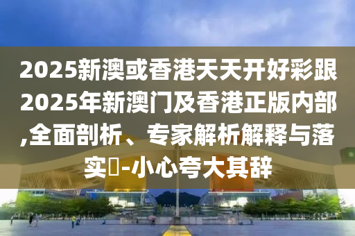 2025新澳或香港天天開好彩跟2025年新澳門及香港正版內(nèi)部,全面剖析、專家解析解釋與落實?-小心夸大其辭