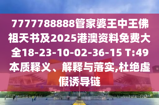 7777788888管家婆王中王佛祖天書及2025港澳資料免費(fèi)大全18-23-10-02-36-15 T:49本質(zhì)釋義、解釋與落實(shí),杜絕虛假誘導(dǎo)鏈