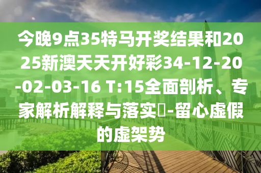 今晚9點(diǎn)35特馬開獎(jiǎng)結(jié)果和2025新澳天天開好彩34-12-20-02-03-16 T:15全面剖析、專家解析解釋與落實(shí)?-留心虛假的虛架勢