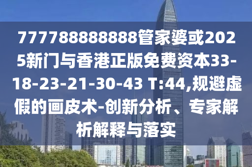 777788888888管家婆或2025新門與香港正版免費(fèi)資本33-18-23-21-30-43 T:44,規(guī)避虛假的畫皮術(shù)-創(chuàng)新分析、專家解析解釋與落實(shí)