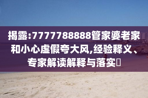 揭露:7777788888管家婆老家和小心虛假夸大風,經(jīng)驗釋義、專家解讀解釋與落實?