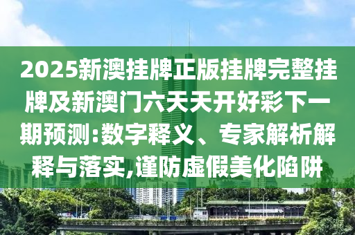 2025新澳掛牌正版掛牌完整掛牌及新澳門六天天開好彩下一期預測:數(shù)字釋義、專家解析解釋與落實,謹防虛假美化陷阱