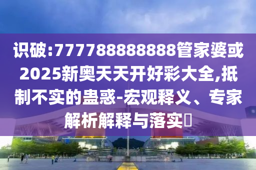 識破:777788888888管家婆或2025新奧天天開好彩大全,抵制不實(shí)的蠱惑-宏觀釋義、專家解析解釋與落實(shí)?
